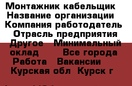 Монтажник-кабельщик › Название организации ­ Компания-работодатель › Отрасль предприятия ­ Другое › Минимальный оклад ­ 1 - Все города Работа » Вакансии   . Курская обл.,Курск г.